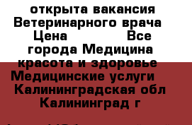  открыта вакансия Ветеринарного врача › Цена ­ 42 000 - Все города Медицина, красота и здоровье » Медицинские услуги   . Калининградская обл.,Калининград г.